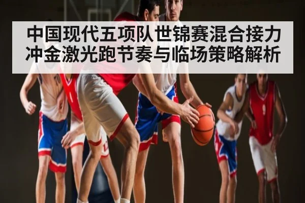 中国现代五项队世锦赛混合接力冲金激光跑节奏与临场策略解析 - 55 SPORTS