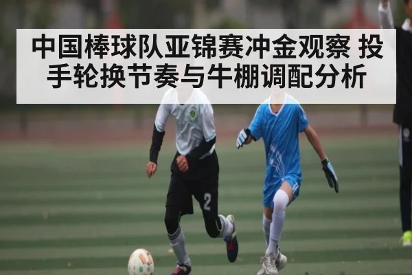 中国棒球队亚锦赛冲金观察 投手轮换节奏与牛棚调配分析 - 55 SPORTS